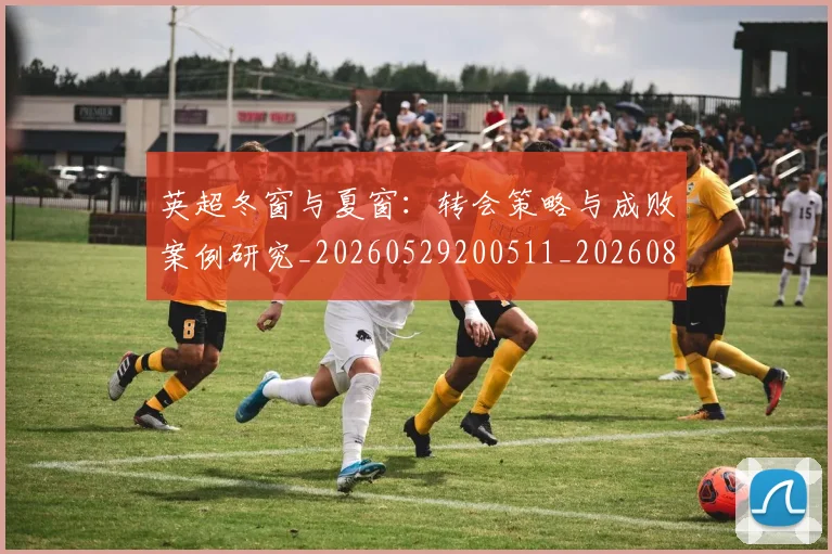 英超冬窗与夏窗:转会策略与成败案例研究_20260529200511_20260803144800