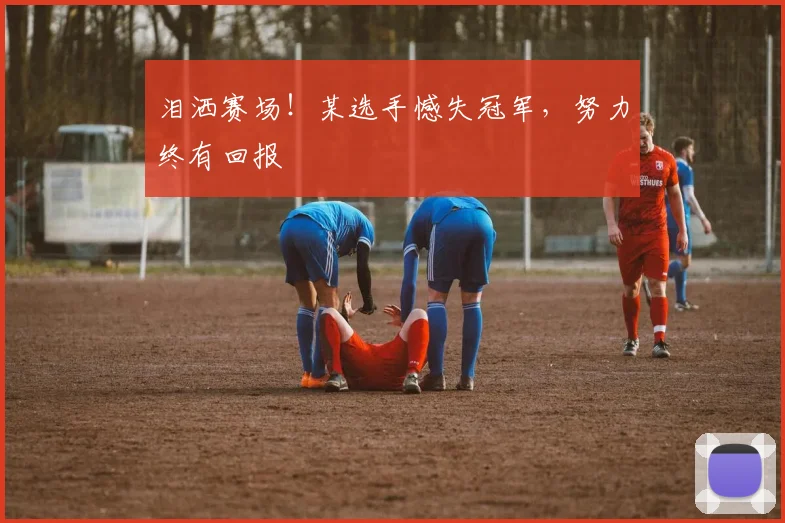 泪洒赛场！某选手憾失冠军，努力终有回报