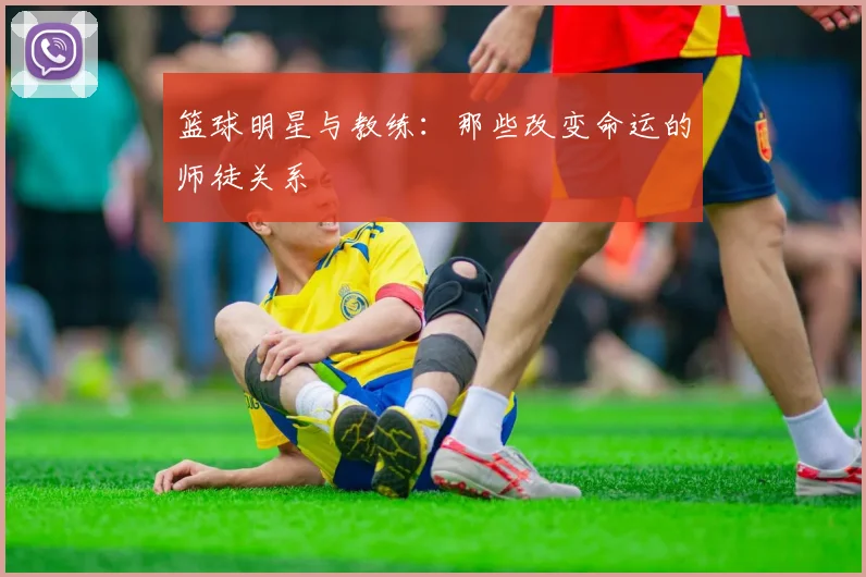 篮球明星与教练：那些改变命运的师徒关系