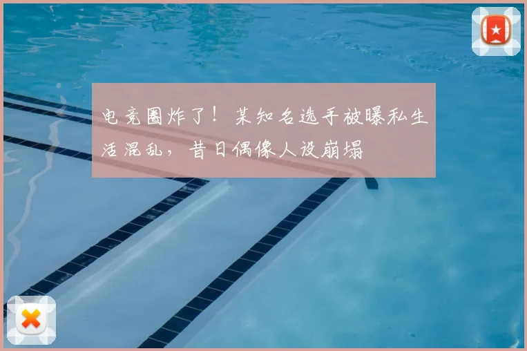 电竞圈炸了!某知名选手被曝私生活混乱,昔日偶像人设崩塌
