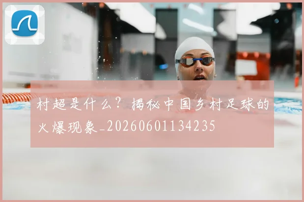 村超是什么？揭秘中国乡村足球的火爆现象_20260601134235