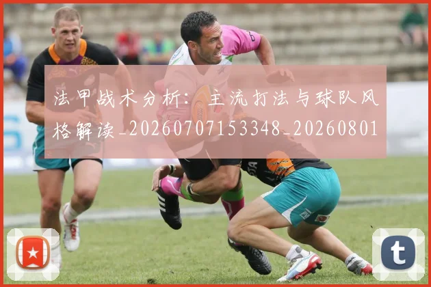 法甲战术分析:主流打法与球队风格解读_20260707153348_20260801171940