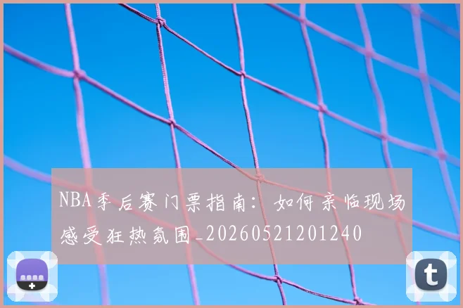 NBA季后赛门票指南：如何亲临现场感受狂热氛围_20260521201240