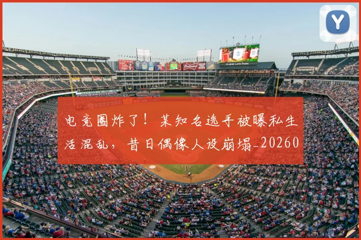 电竞圈炸了!某知名选手被曝私生活混乱,昔日偶像人设崩塌_20260710003355_20260802162119
