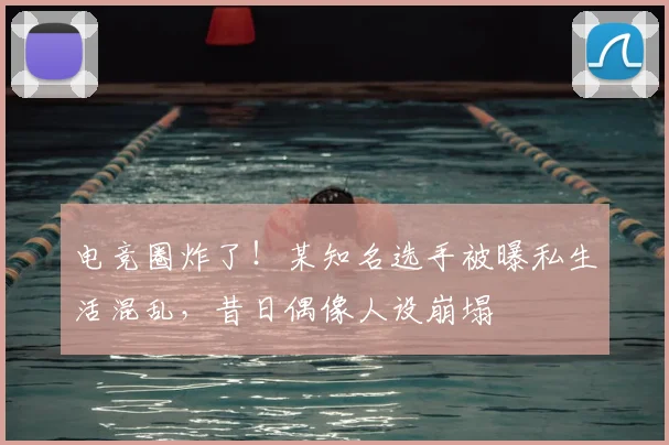 电竞圈炸了！某知名选手被曝私生活混乱，昔日偶像人设崩塌