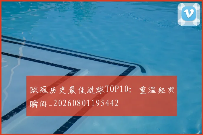 欧冠历史最佳进球TOP10：重温经典瞬间_20260801195442