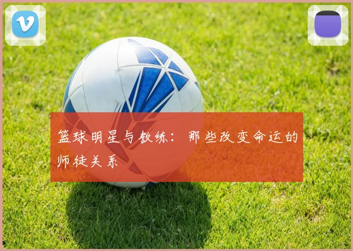 篮球明星与教练:那些改变命运的师徒关系
