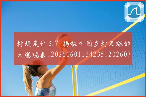 村超是什么？揭秘中国乡村足球的火爆现象_20260601134235_20260707022415_20260731175433