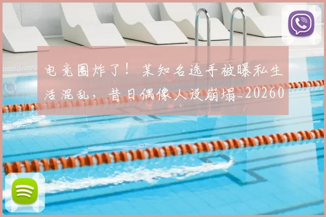电竞圈炸了!某知名选手被曝私生活混乱,昔日偶像人设崩塌_20260710003355_20260802162119