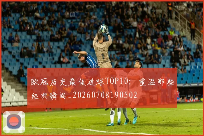 欧冠历史最佳进球TOP10：重温那些经典瞬间_20260708190502