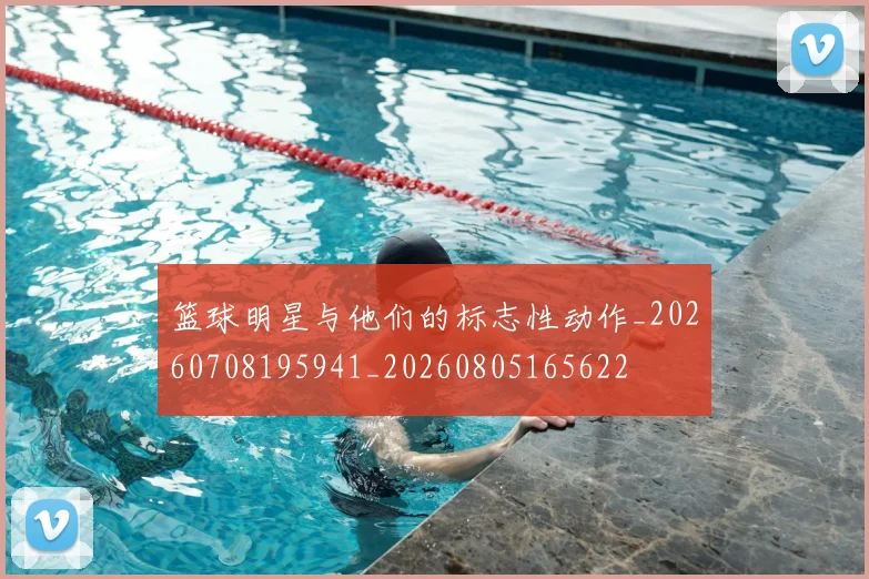 篮球明星与他们的标志性动作_20260708195941_20260805165622
