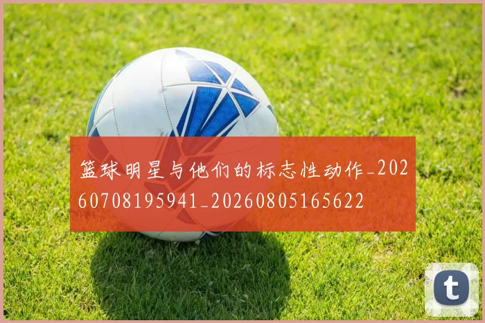 篮球明星与他们的标志性动作_20260708195941_20260805165622