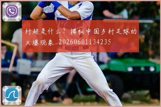 村超是什么？揭秘中国乡村足球的火爆现象_20260601134235